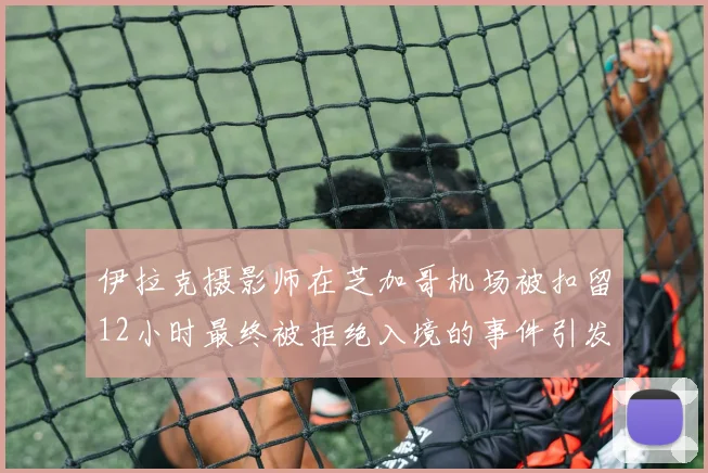 伊拉克摄影师在芝加哥机场被扣留12小时最终被拒绝入境的事件引发关注
