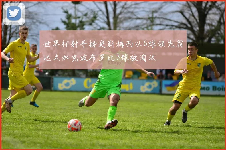 世界杯射手榜更新梅西以6球领先翁达夫加克波布罗比3球被淘汰