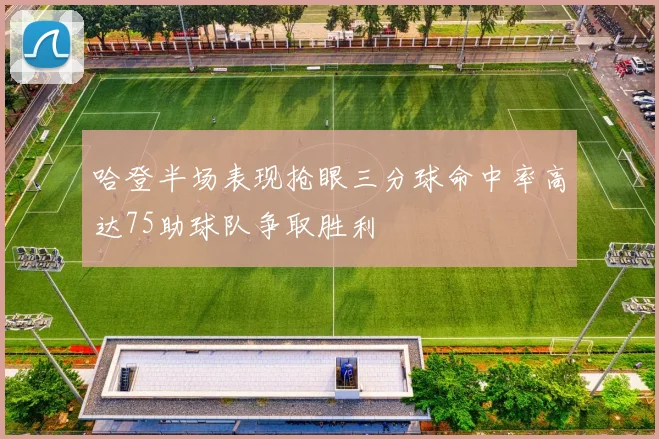 哈登半场表现抢眼三分球命中率高达75助球队争取胜利