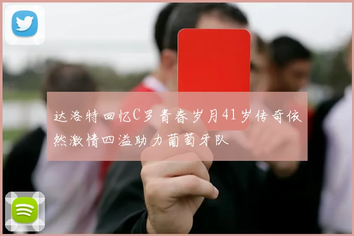 达洛特回忆C罗青春岁月41岁传奇依然激情四溢助力葡萄牙队
