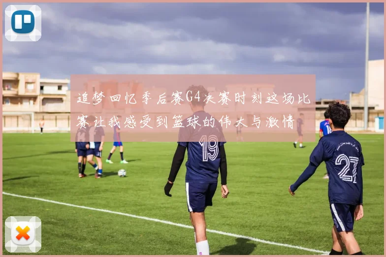 追梦回忆季后赛G4决赛时刻这场比赛让我感受到篮球的伟大与激情