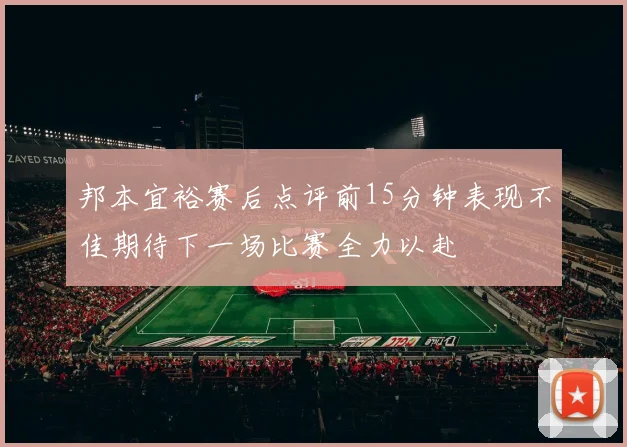 邦本宜裕赛后点评前15分钟表现不佳期待下一场比赛全力以赴