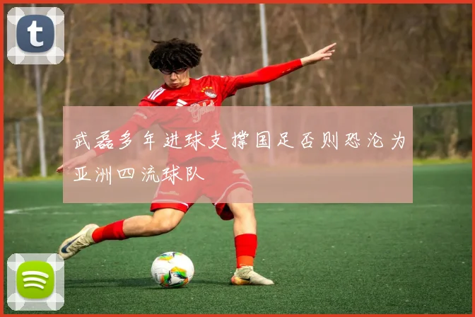 武磊多年进球支撑国足否则恐沦为亚洲四流球队