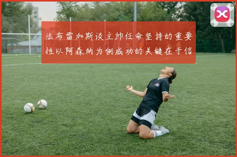 法布雷加斯谈主帅任命坚持的重要性以阿森纳为例成功的关键在于信任与耐心