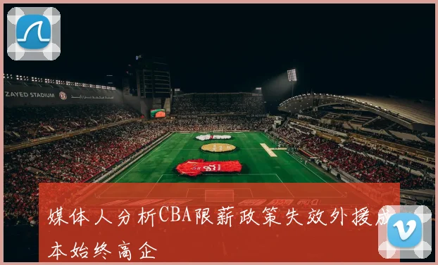 媒体人分析CBA限薪政策失效外援成本始终高企