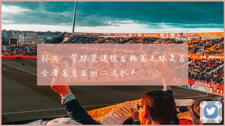 孙兴慜等球星退役后韩国足球是否会滑落至亚洲二流水平