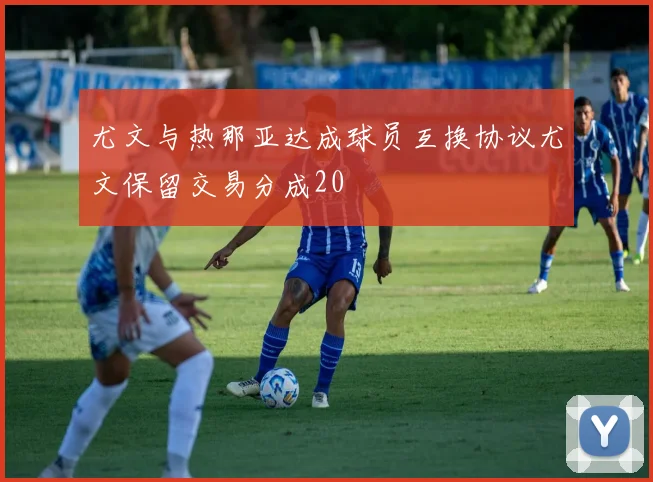 尤文与热那亚达成球员互换协议尤文保留交易分成20