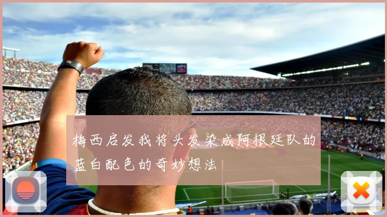 梅西启发我将头发染成阿根廷队的蓝白配色的奇妙想法