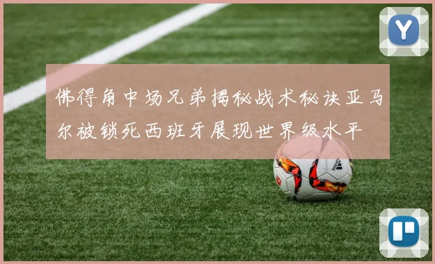 佛得角中场兄弟揭秘战术秘诀亚马尔被锁死西班牙展现世界级水平