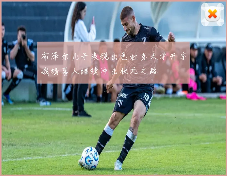布泽尔儿子表现出色杜克大学开季战绩喜人继续冲击状元之路