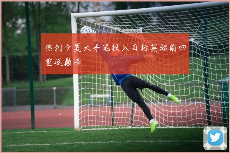 热刺今夏大手笔投入目标英超前四重返巅峰