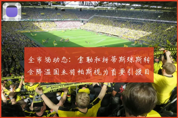 全市场动态：索勒和柯蒂斯琼斯转会降温国米将帕斯视为首要引援目标