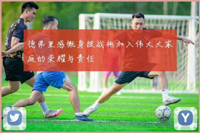 德弗里感慨身披战袍加入伟大大家庭的荣耀与责任
