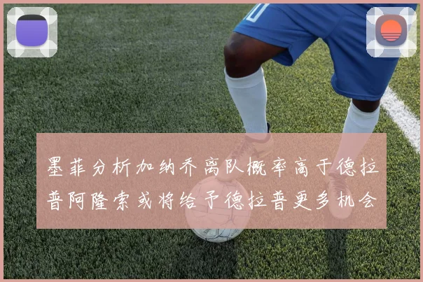 墨菲分析加纳乔离队概率高于德拉普阿隆索或将给予德拉普更多机会